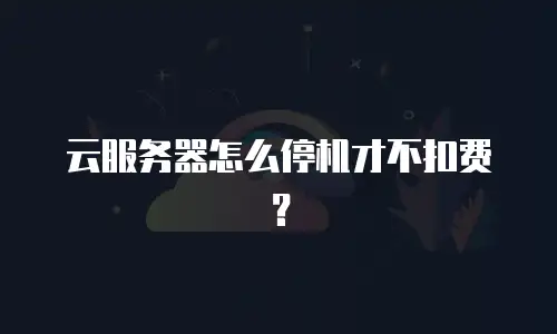 云服务器怎么停机才不扣费？