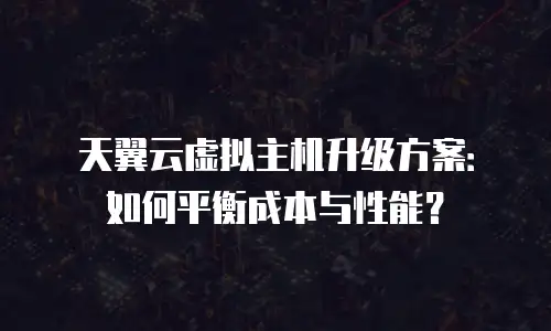 天翼云虚拟主机升级方案：如何平衡成本与性能？