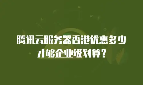 腾讯云服务器香港优惠多少才够企业级划算？