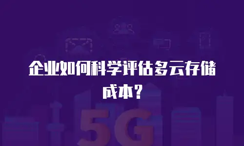 企业如何科学评估多云存储成本？