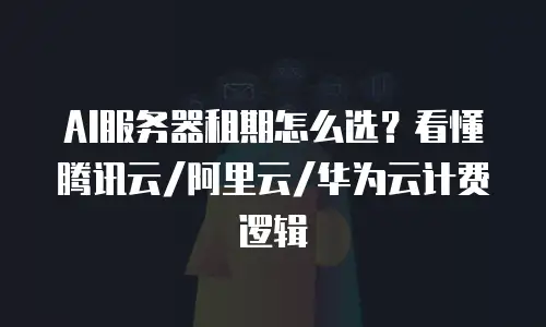 AI服务器租期怎么选？看懂腾讯云/阿里云/华为云计费逻辑