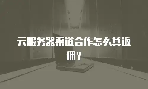 云服务器渠道合作怎么算返佣？