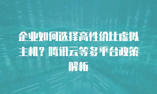 企业如何选择高性价比虚拟主机？腾讯云等多平台政策解析