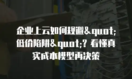 企业上云如何规避"低价陷阱"？看懂真实成本模型再决策