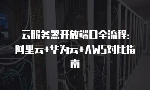 云服务器开放端口全流程：阿里云+华为云+AWS对比指南