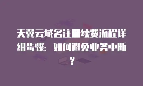 天翼云域名注册续费流程详细步骤：如何避免业务中断？