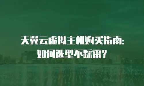 天翼云虚拟主机购买指南：如何选型不踩雷？