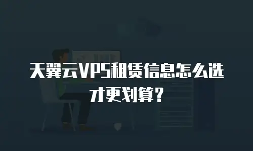 天翼云VPS租赁信息怎么选才更划算？