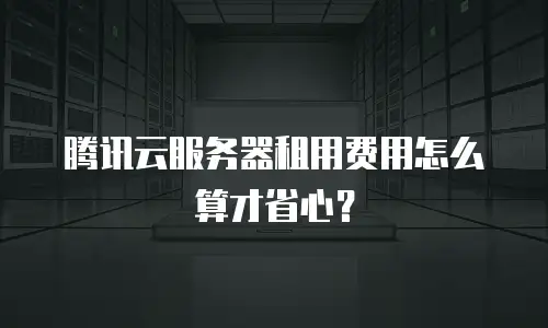腾讯云服务器租用费用怎么算才省心？