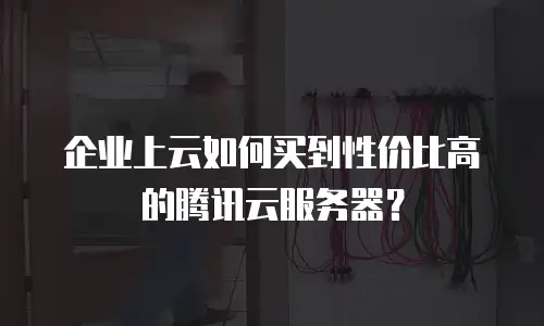企业上云如何买到性价比高的腾讯云服务器？