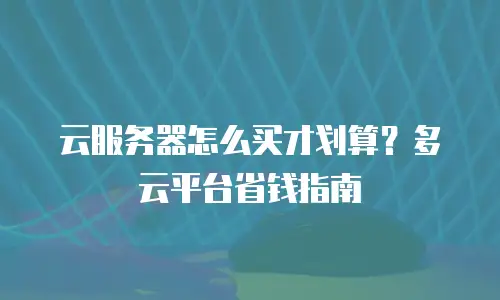 云服务器怎么买才划算？多云平台省钱指南