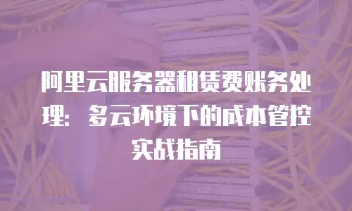 阿里云服务器租赁费账务处理：多云环境下的成本管控实战指南