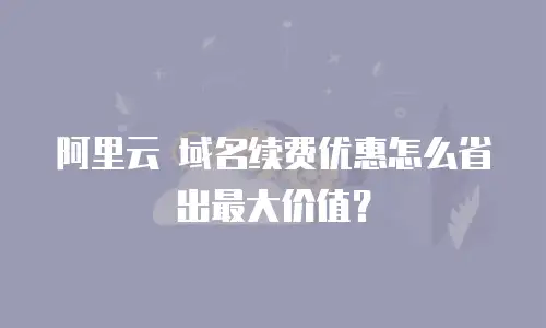 阿里云 域名续费优惠怎么省出最大价值？