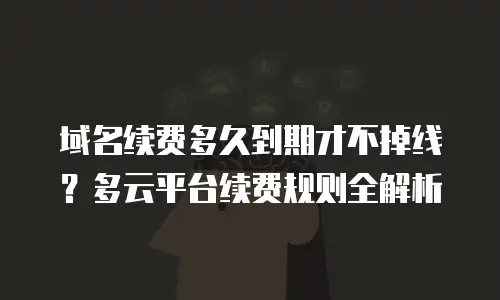域名续费多久到期才不掉线？多云平台续费规则全解析