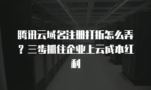 腾讯云域名注册打折怎么弄？三步抓住企业上云成本红利