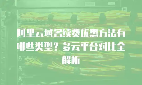 阿里云域名续费优惠方法有哪些类型？多云平台对比全解析