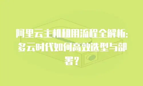 阿里云主机租用流程全解析：多云时代如何高效选型与部署？
