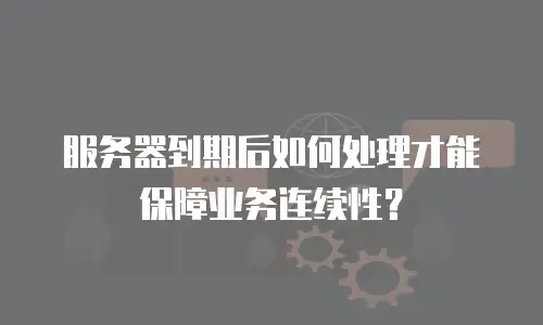 服务器到期后如何处理才能保障业务连续性？