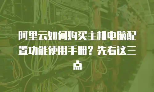 阿里云如何购买主机电脑配置功能使用手册？先看这三点