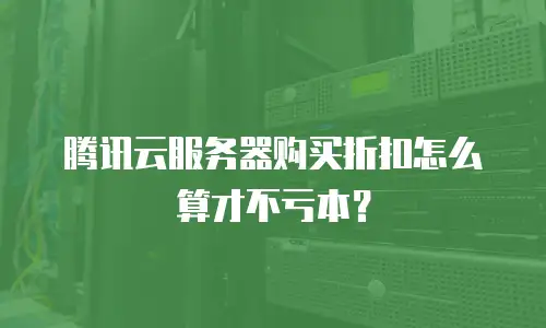 腾讯云服务器购买折扣怎么算才不亏本？