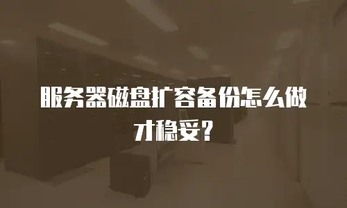 服务器磁盘扩容备份怎么做才稳妥？