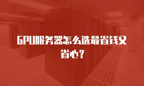GPU服务器怎么选最省钱又省心？