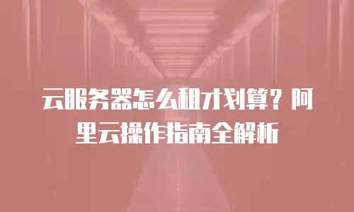 云服务器怎么租才划算？阿里云操作指南全解析
