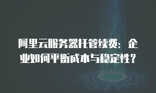阿里云服务器托管续费：企业如何平衡成本与稳定性？