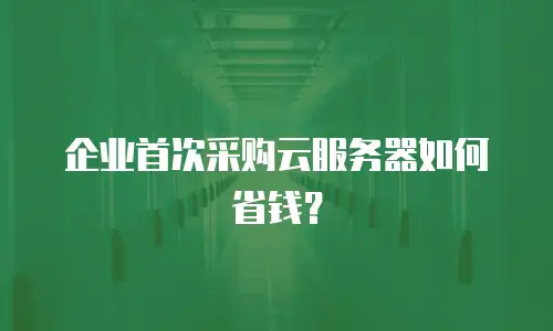 企业首次采购云服务器如何省钱？