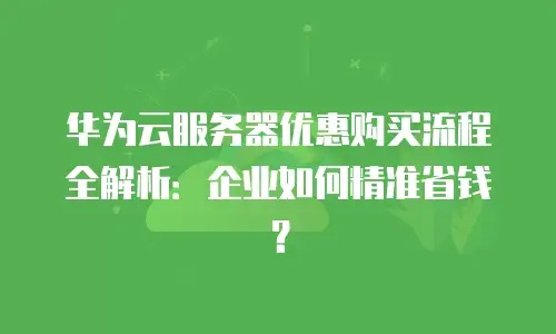 华为云服务器优惠购买流程全解析：企业如何精准省钱？