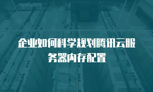企业如何科学规划腾讯云服务器内存配置