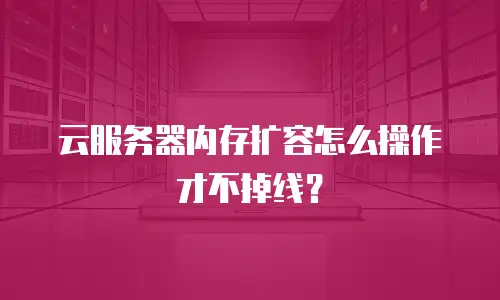 云服务器内存扩容怎么操作才不掉线？
