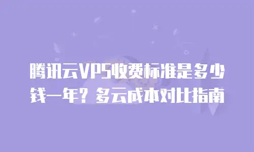 腾讯云VPS收费标准是多少钱一年？多云成本对比指南