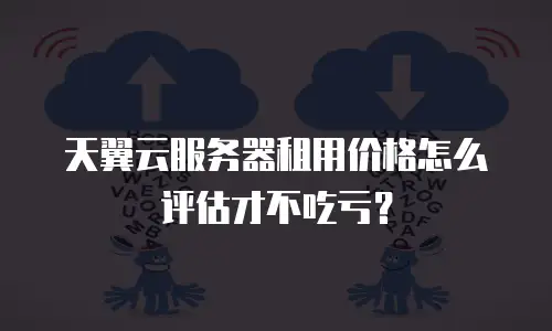 天翼云服务器租用价格怎么评估才不吃亏？