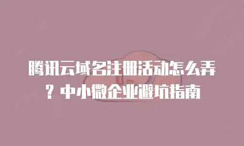 腾讯云域名注册活动怎么弄？中小微企业避坑指南