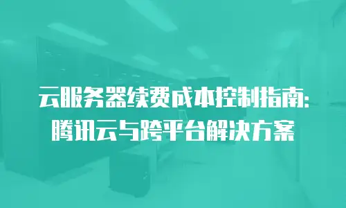 云服务器续费成本控制指南：腾讯云与跨平台解决方案