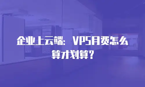 企业上云端：VPS月费怎么算才划算？