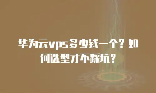 华为云vps多少钱一个？如何选型才不踩坑？