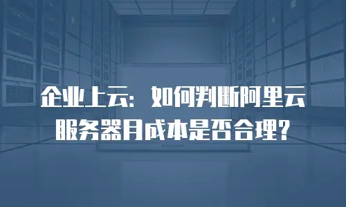 企业上云：如何判断阿里云服务器月成本是否合理？