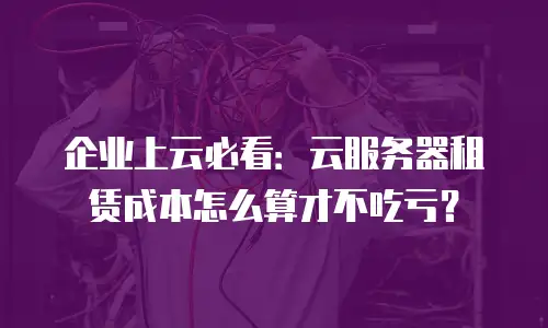 企业上云必看：云服务器租赁成本怎么算才不吃亏？