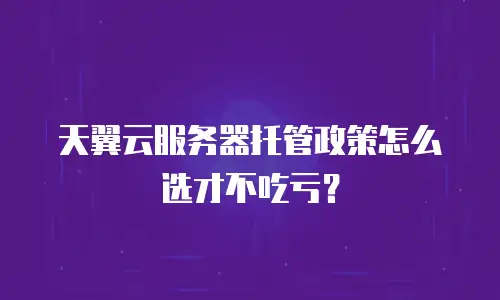 天翼云服务器托管政策怎么选才不吃亏？