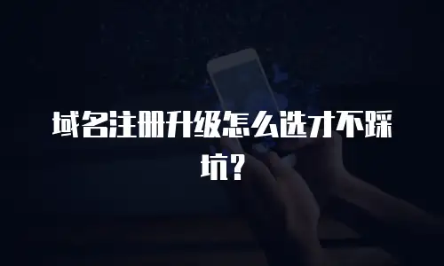 域名注册升级怎么选才不踩坑？