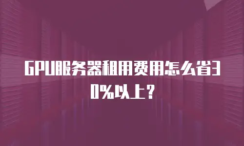 GPU服务器租用费用怎么省30%以上？