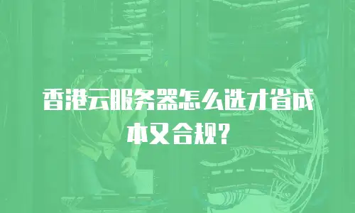 香港云服务器怎么选才省成本又合规？
