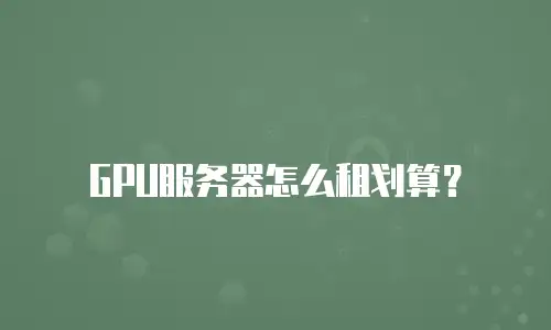 GPU服务器怎么租划算？