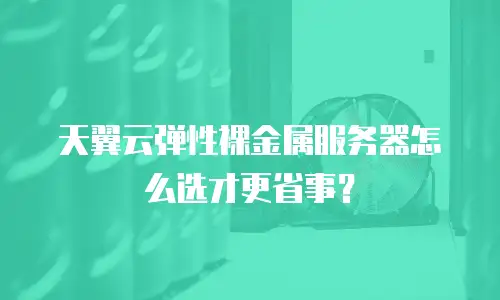 天翼云弹性裸金属服务器怎么选才更省事？