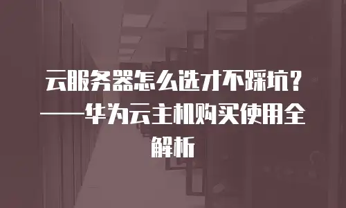 云服务器怎么选才不踩坑？——华为云主机购买使用全解析