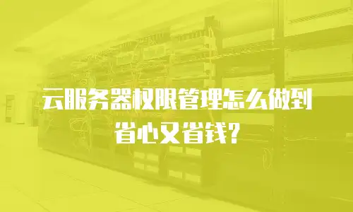 云服务器权限管理怎么做到省心又省钱？