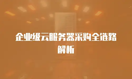企业级云服务器采购全链路解析