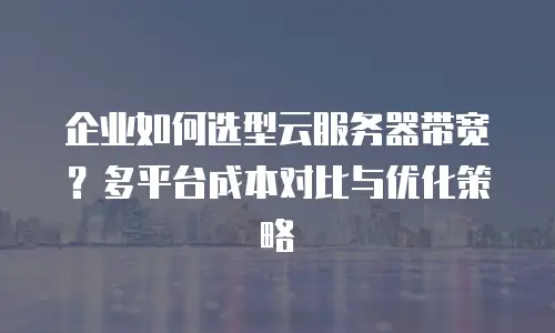 企业如何选型云服务器带宽？多平台成本对比与优化策略